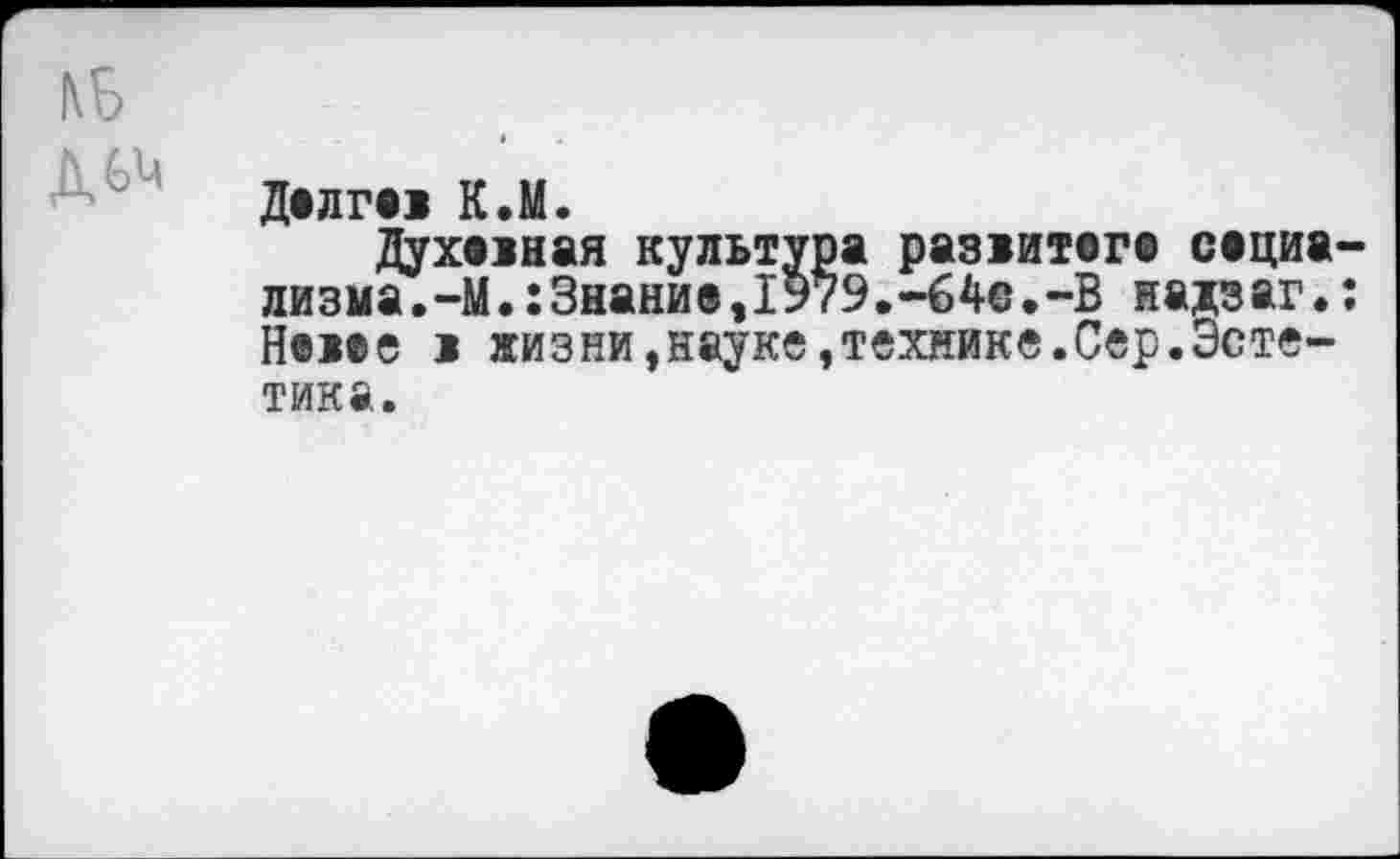 ﻿Делгеж К.М.
Духажная культура разжитега сациа лизма.-М.:Знание,1У79.-64е.-В надзаг. Нежее ж жизни,науке»технике.Сер.Эстетика.